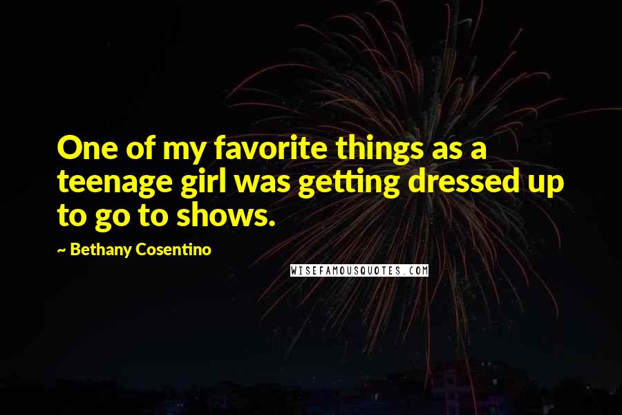 Bethany Cosentino Quotes: One of my favorite things as a teenage girl was getting dressed up to go to shows.