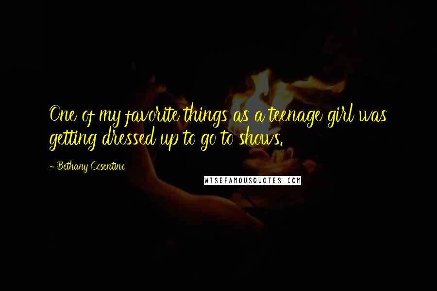 Bethany Cosentino Quotes: One of my favorite things as a teenage girl was getting dressed up to go to shows.