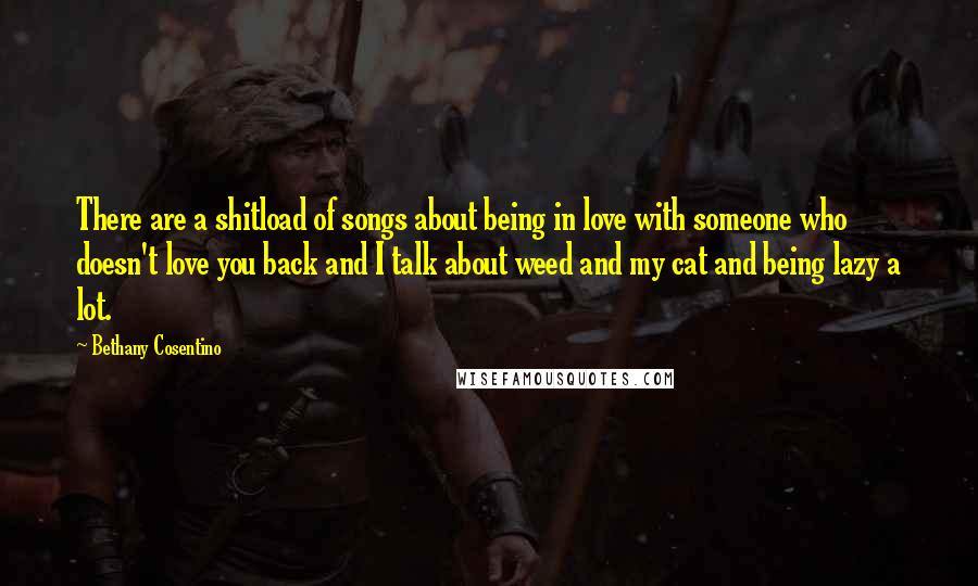 Bethany Cosentino Quotes: There are a shitload of songs about being in love with someone who doesn't love you back and I talk about weed and my cat and being lazy a lot.