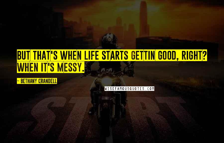 Bethany Crandell Quotes: But that's when life starts gettin good, right? When it's messy.