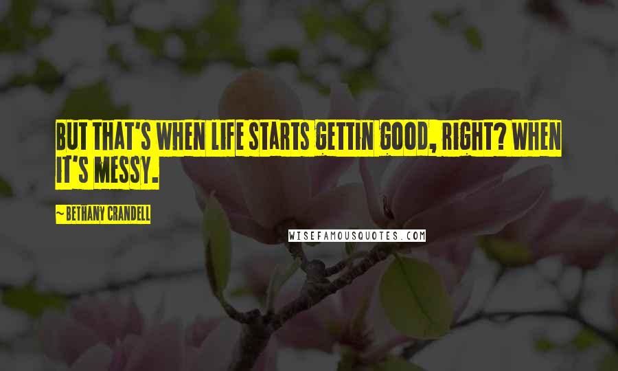 Bethany Crandell Quotes: But that's when life starts gettin good, right? When it's messy.