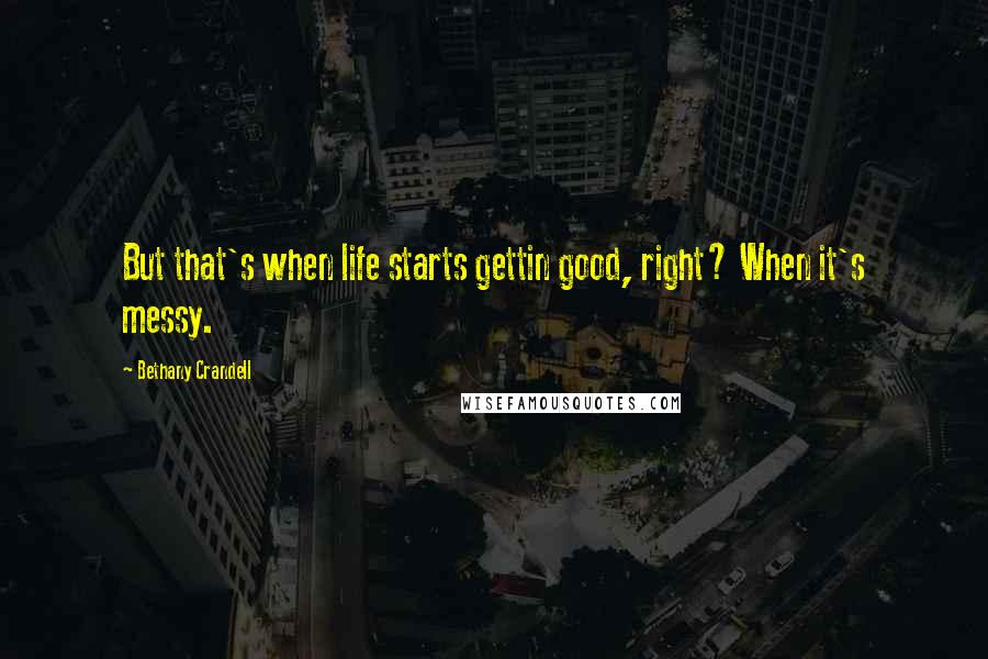 Bethany Crandell Quotes: But that's when life starts gettin good, right? When it's messy.