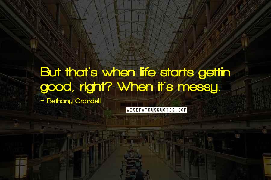 Bethany Crandell Quotes: But that's when life starts gettin good, right? When it's messy.