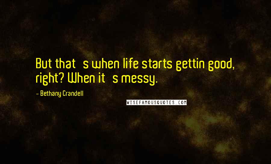Bethany Crandell Quotes: But that's when life starts gettin good, right? When it's messy.