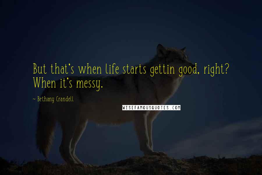 Bethany Crandell Quotes: But that's when life starts gettin good, right? When it's messy.