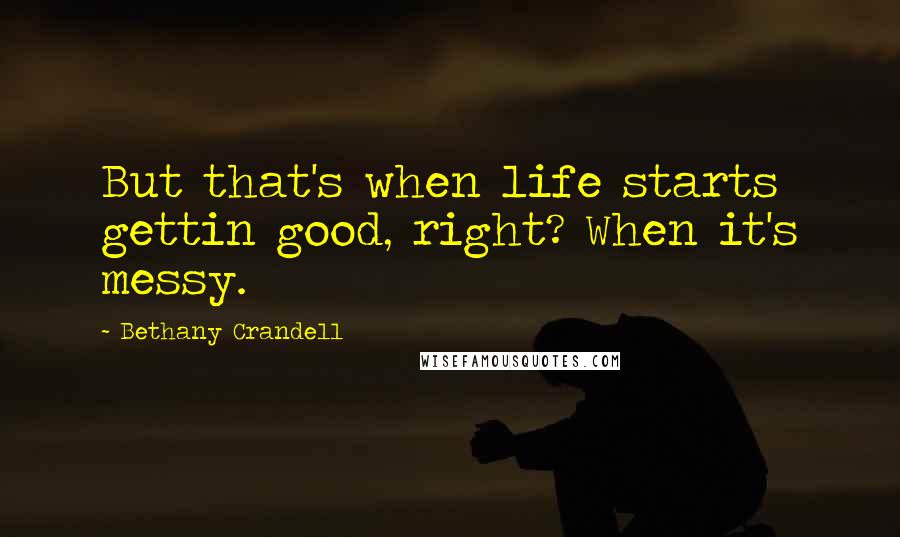 Bethany Crandell Quotes: But that's when life starts gettin good, right? When it's messy.