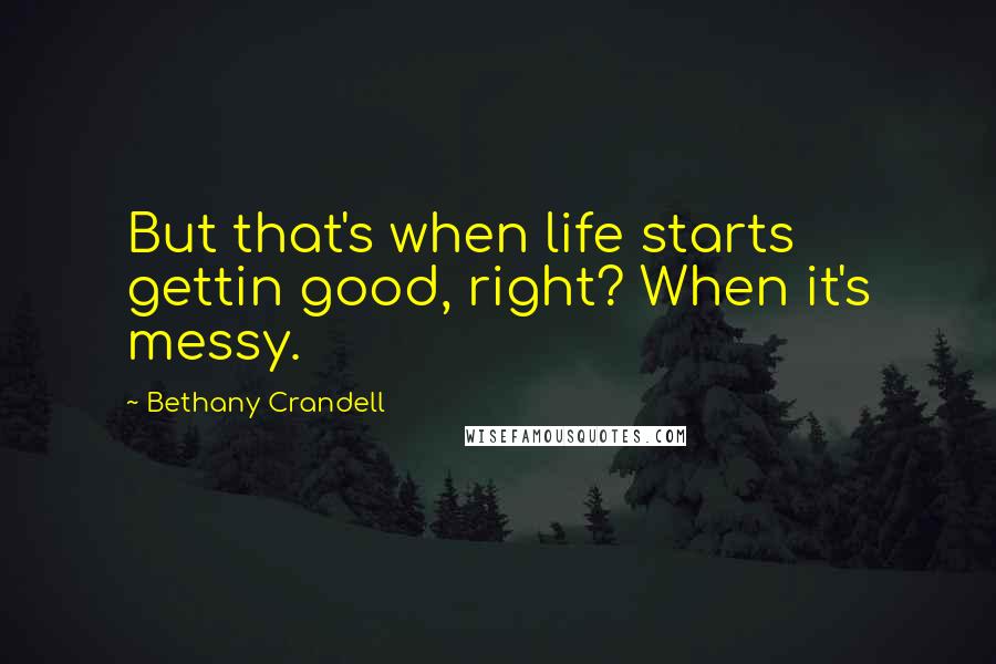 Bethany Crandell Quotes: But that's when life starts gettin good, right? When it's messy.