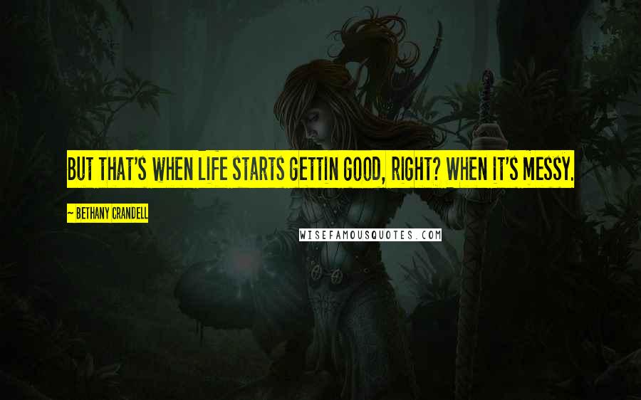 Bethany Crandell Quotes: But that's when life starts gettin good, right? When it's messy.