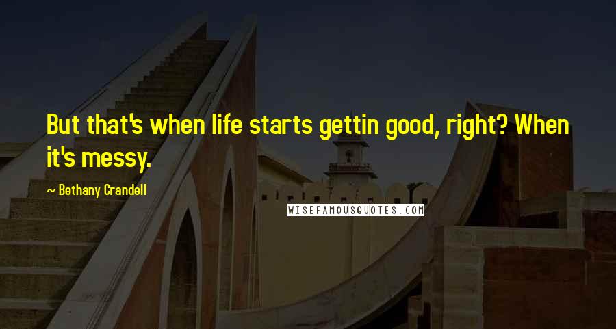 Bethany Crandell Quotes: But that's when life starts gettin good, right? When it's messy.