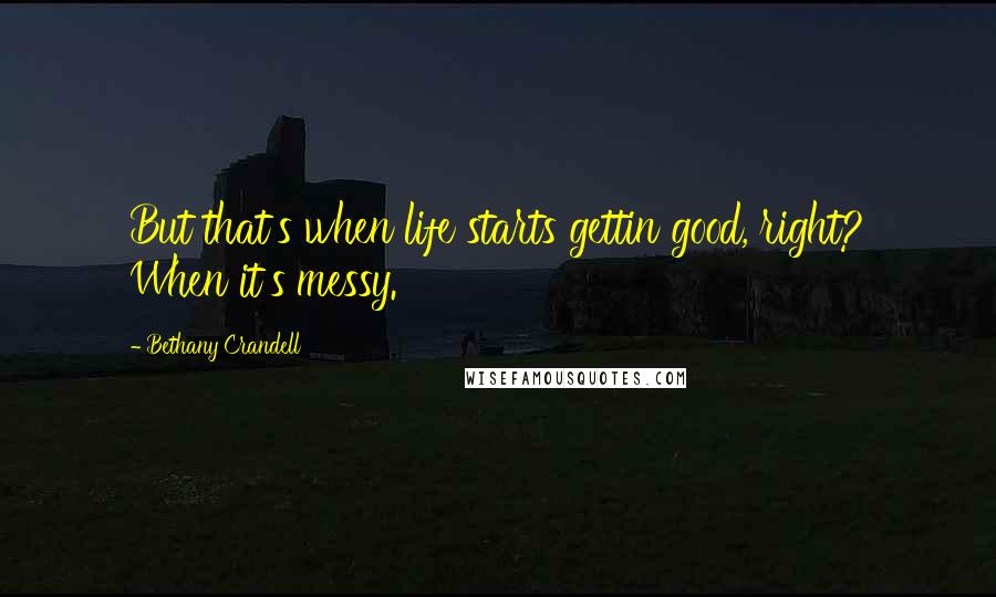 Bethany Crandell Quotes: But that's when life starts gettin good, right? When it's messy.