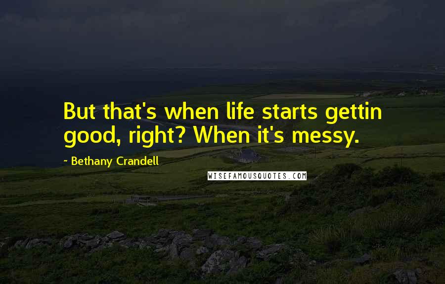 Bethany Crandell Quotes: But that's when life starts gettin good, right? When it's messy.