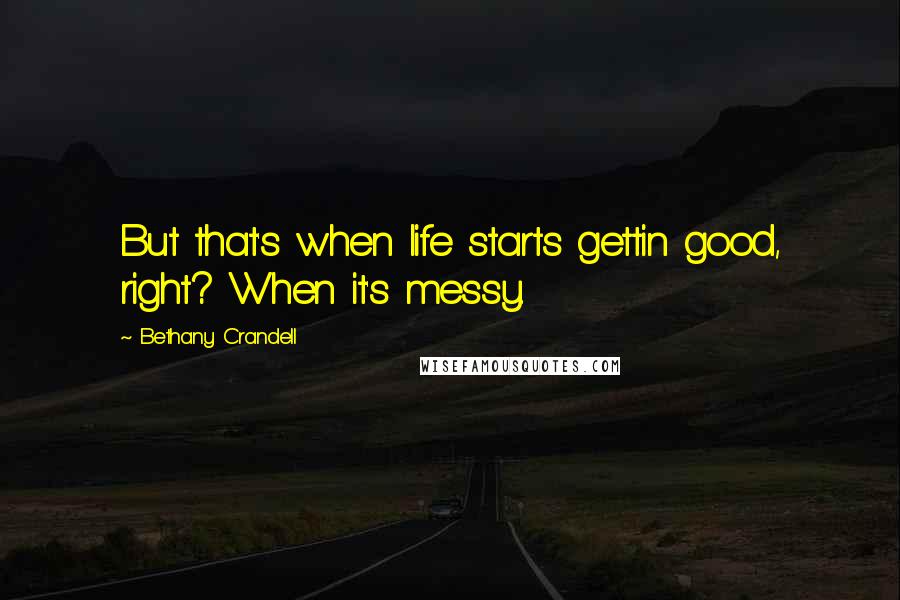 Bethany Crandell Quotes: But that's when life starts gettin good, right? When it's messy.