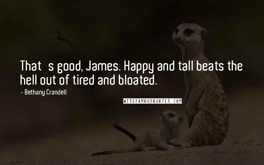 Bethany Crandell Quotes: That's good, James. Happy and tall beats the hell out of tired and bloated.