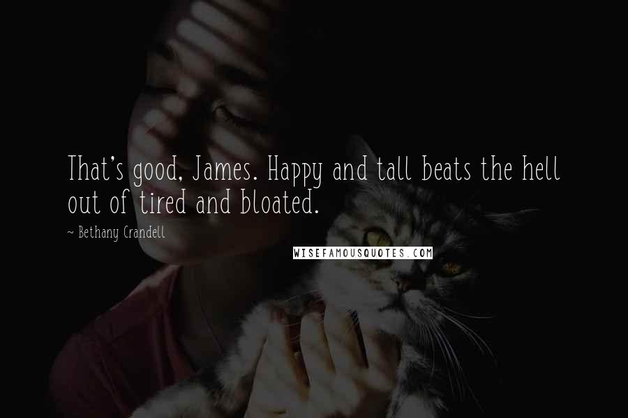 Bethany Crandell Quotes: That's good, James. Happy and tall beats the hell out of tired and bloated.