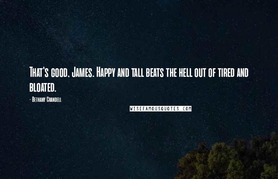 Bethany Crandell Quotes: That's good, James. Happy and tall beats the hell out of tired and bloated.