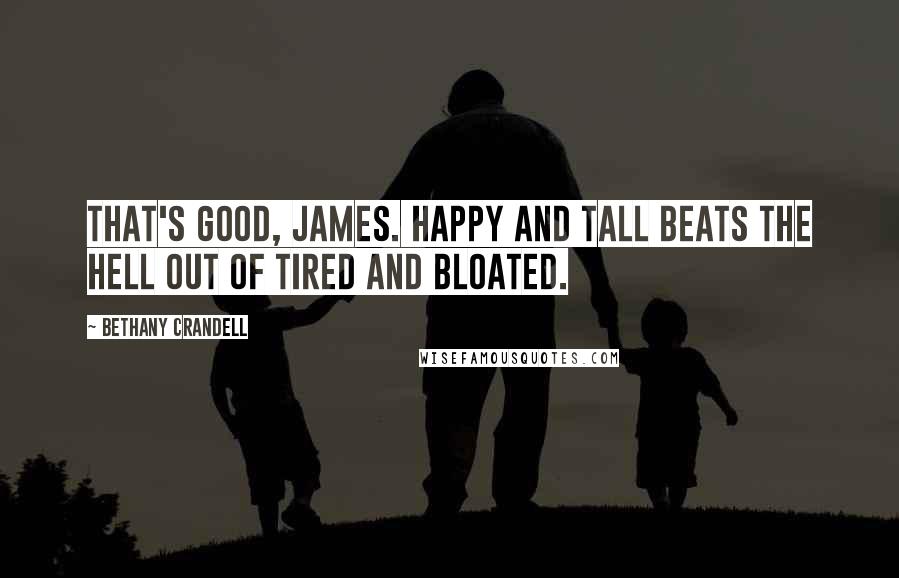 Bethany Crandell Quotes: That's good, James. Happy and tall beats the hell out of tired and bloated.