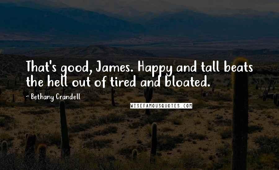 Bethany Crandell Quotes: That's good, James. Happy and tall beats the hell out of tired and bloated.