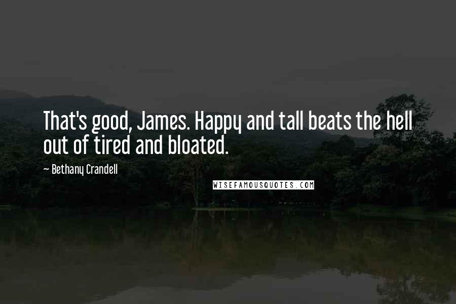 Bethany Crandell Quotes: That's good, James. Happy and tall beats the hell out of tired and bloated.