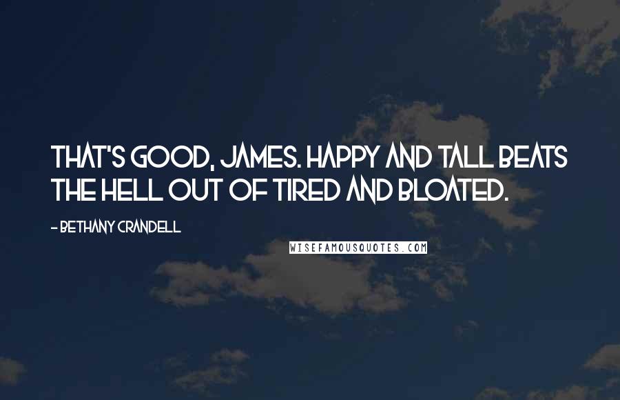 Bethany Crandell Quotes: That's good, James. Happy and tall beats the hell out of tired and bloated.