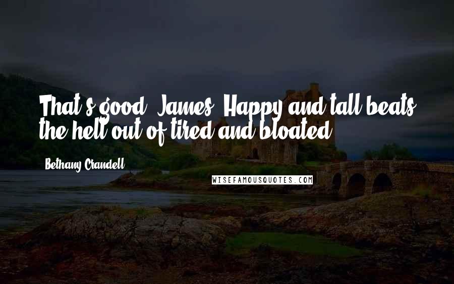 Bethany Crandell Quotes: That's good, James. Happy and tall beats the hell out of tired and bloated.