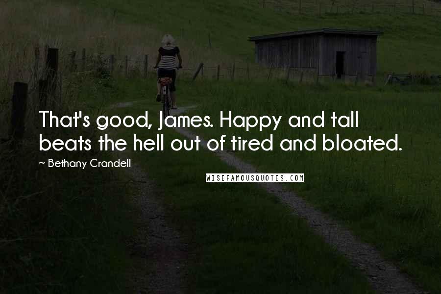 Bethany Crandell Quotes: That's good, James. Happy and tall beats the hell out of tired and bloated.