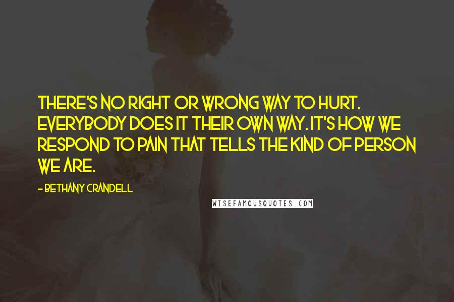 Bethany Crandell Quotes: There's no right or wrong way to hurt. Everybody does it their own way. It's how we respond to pain that tells the kind of person we are.