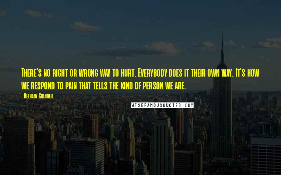 Bethany Crandell Quotes: There's no right or wrong way to hurt. Everybody does it their own way. It's how we respond to pain that tells the kind of person we are.