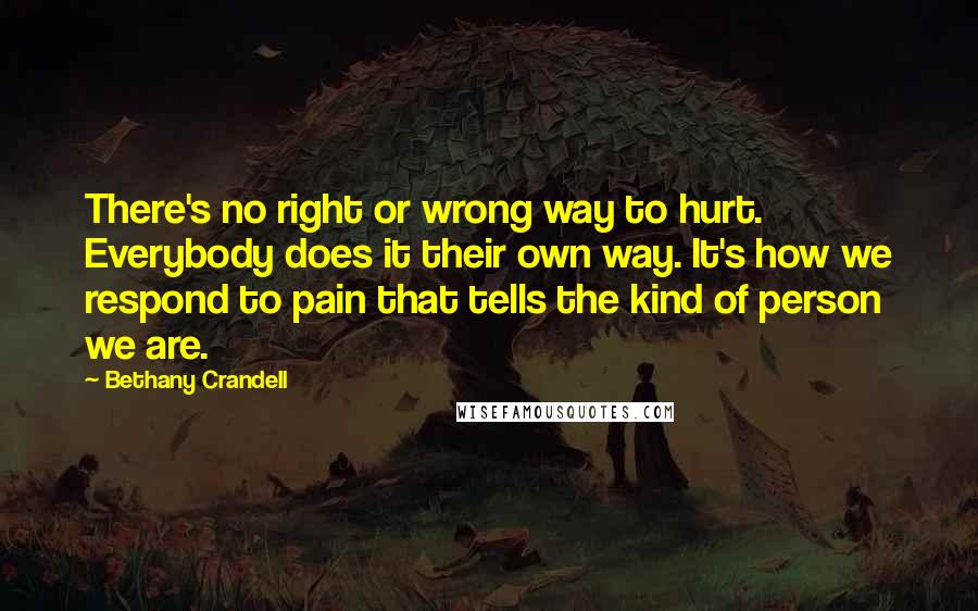 Bethany Crandell Quotes: There's no right or wrong way to hurt. Everybody does it their own way. It's how we respond to pain that tells the kind of person we are.