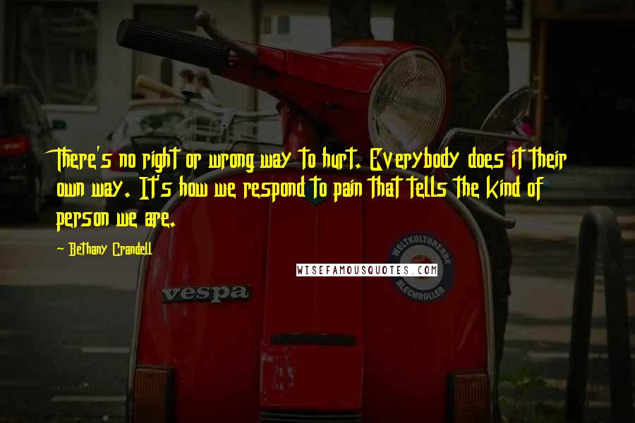 Bethany Crandell Quotes: There's no right or wrong way to hurt. Everybody does it their own way. It's how we respond to pain that tells the kind of person we are.