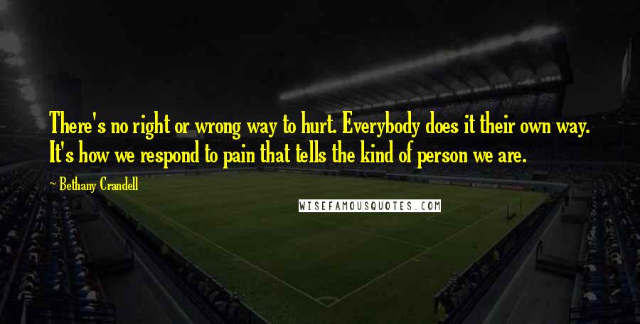 Bethany Crandell Quotes: There's no right or wrong way to hurt. Everybody does it their own way. It's how we respond to pain that tells the kind of person we are.