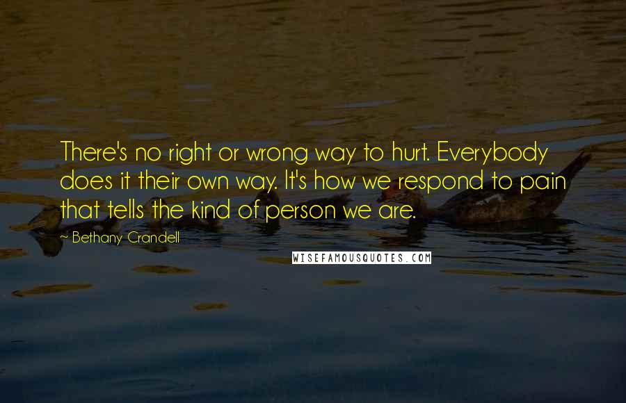 Bethany Crandell Quotes: There's no right or wrong way to hurt. Everybody does it their own way. It's how we respond to pain that tells the kind of person we are.