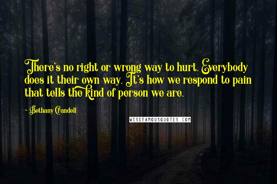 Bethany Crandell Quotes: There's no right or wrong way to hurt. Everybody does it their own way. It's how we respond to pain that tells the kind of person we are.