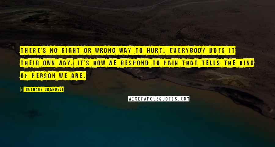 Bethany Crandell Quotes: There's no right or wrong way to hurt. Everybody does it their own way. It's how we respond to pain that tells the kind of person we are.