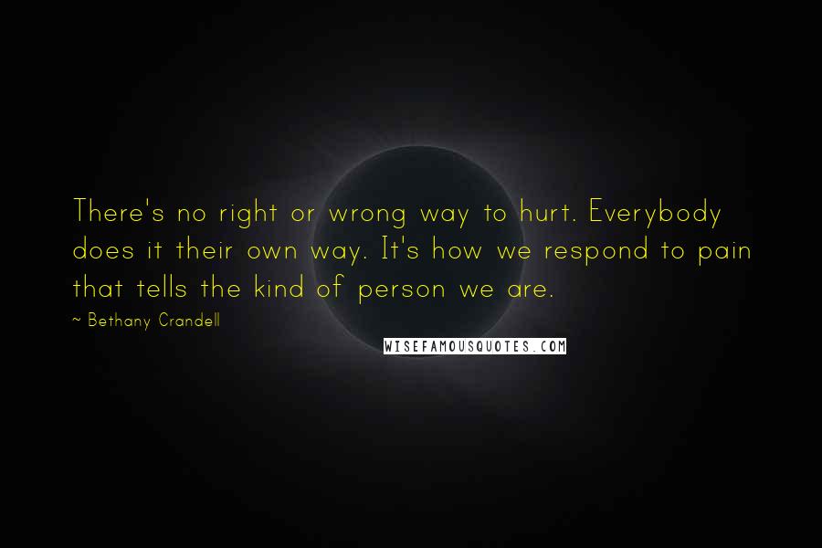 Bethany Crandell Quotes: There's no right or wrong way to hurt. Everybody does it their own way. It's how we respond to pain that tells the kind of person we are.