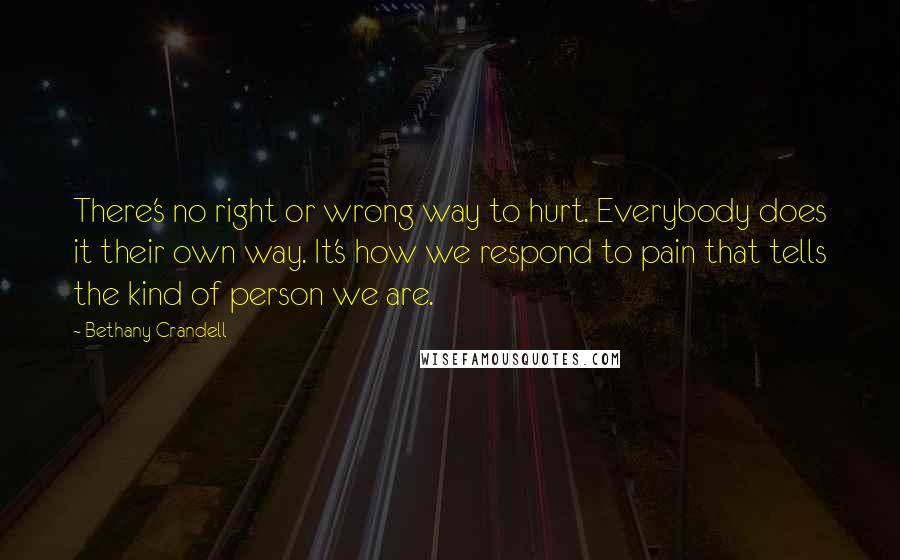 Bethany Crandell Quotes: There's no right or wrong way to hurt. Everybody does it their own way. It's how we respond to pain that tells the kind of person we are.