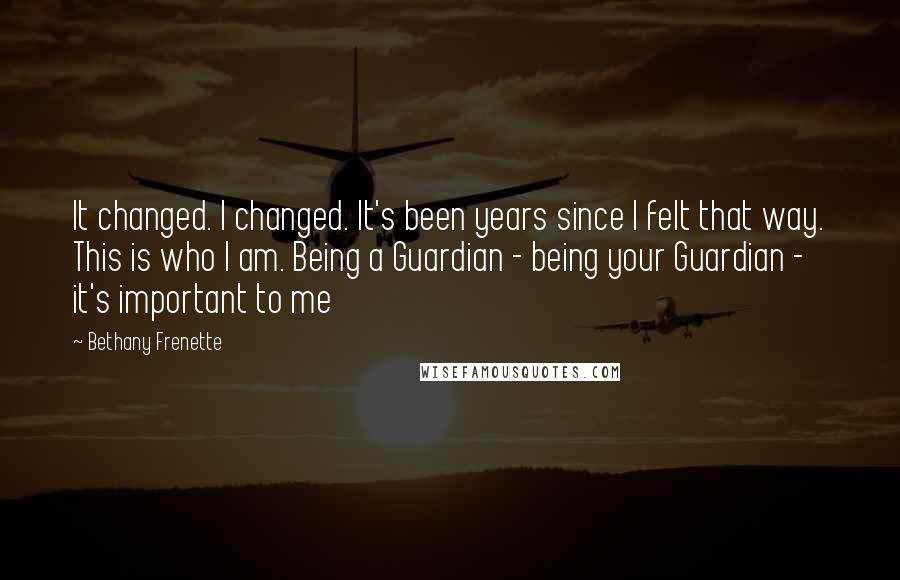 Bethany Frenette Quotes: It changed. I changed. It's been years since I felt that way. This is who I am. Being a Guardian - being your Guardian - it's important to me