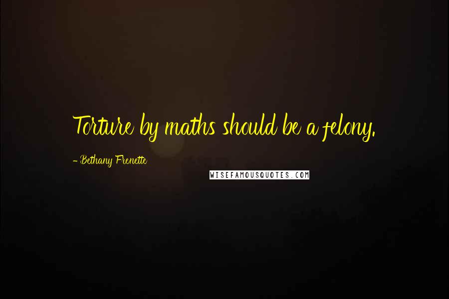 Bethany Frenette Quotes: Torture by maths should be a felony.