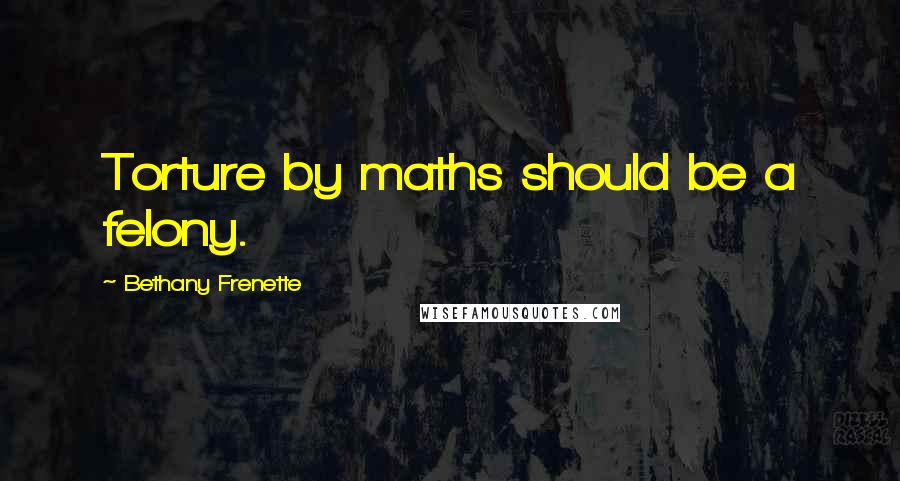 Bethany Frenette Quotes: Torture by maths should be a felony.