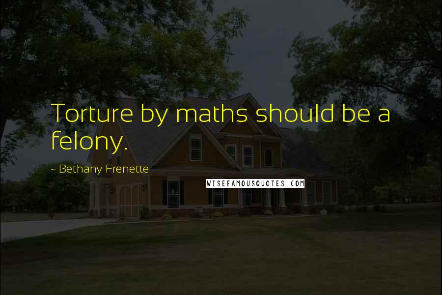 Bethany Frenette Quotes: Torture by maths should be a felony.
