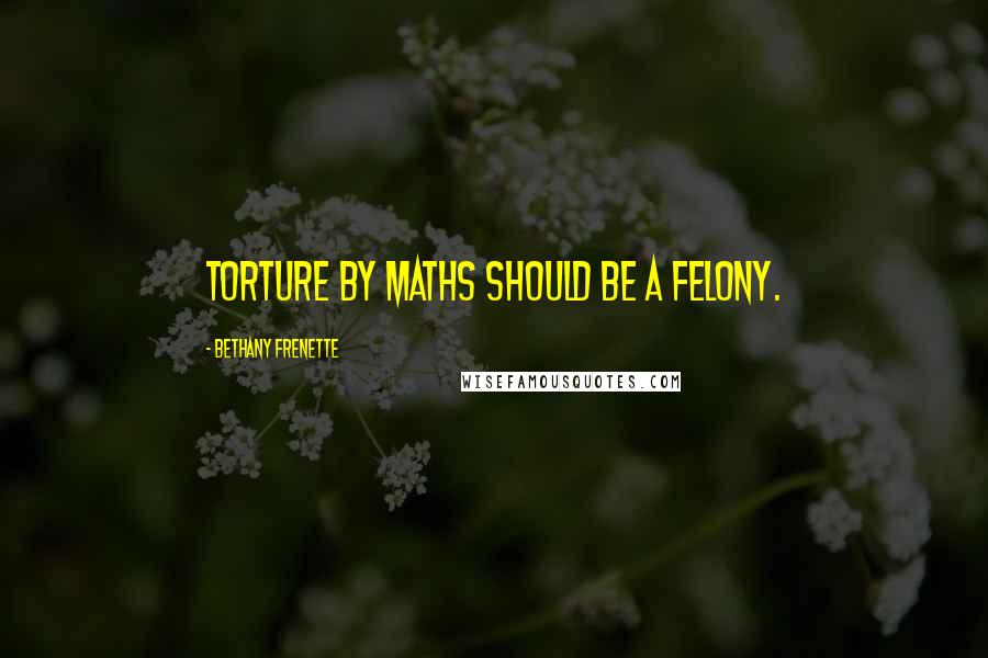 Bethany Frenette Quotes: Torture by maths should be a felony.