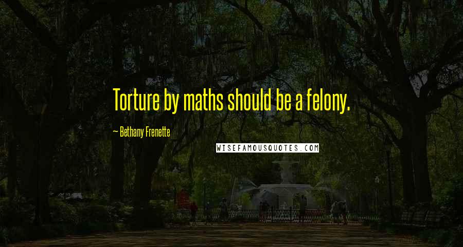 Bethany Frenette Quotes: Torture by maths should be a felony.