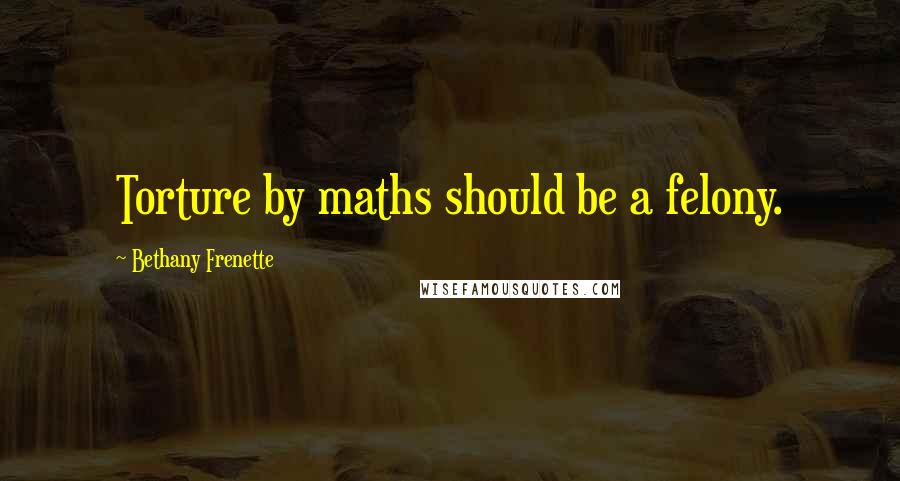 Bethany Frenette Quotes: Torture by maths should be a felony.