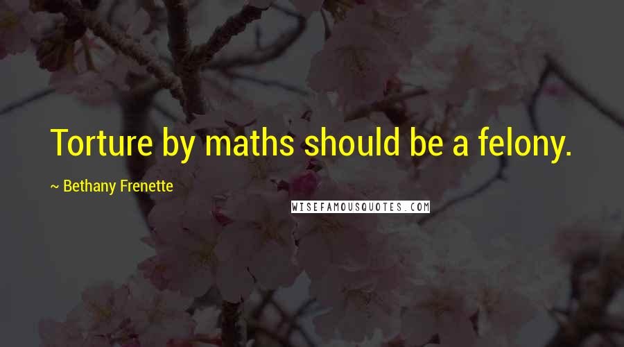 Bethany Frenette Quotes: Torture by maths should be a felony.