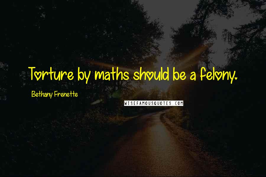 Bethany Frenette Quotes: Torture by maths should be a felony.