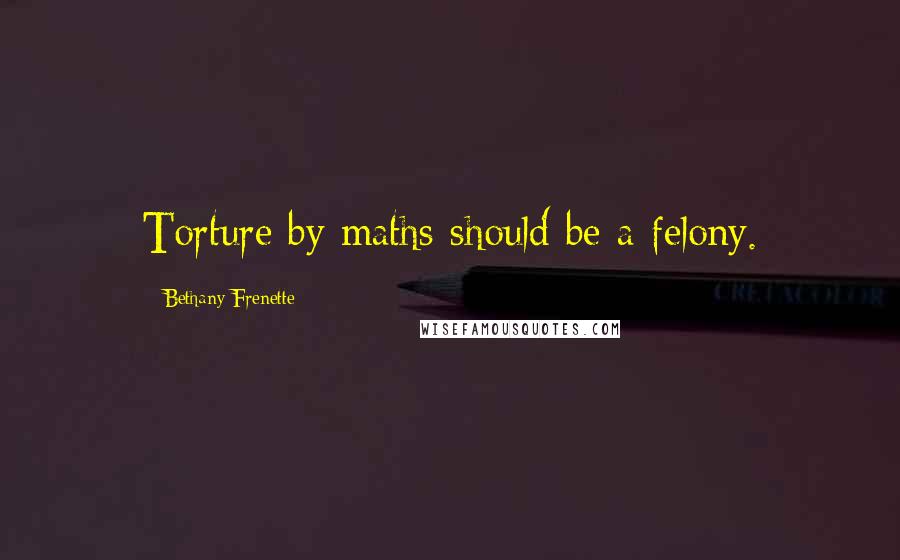 Bethany Frenette Quotes: Torture by maths should be a felony.