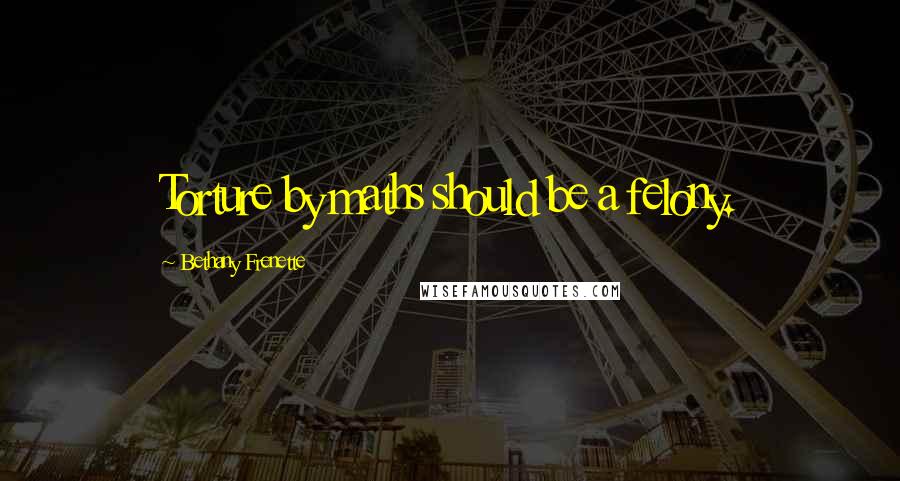 Bethany Frenette Quotes: Torture by maths should be a felony.