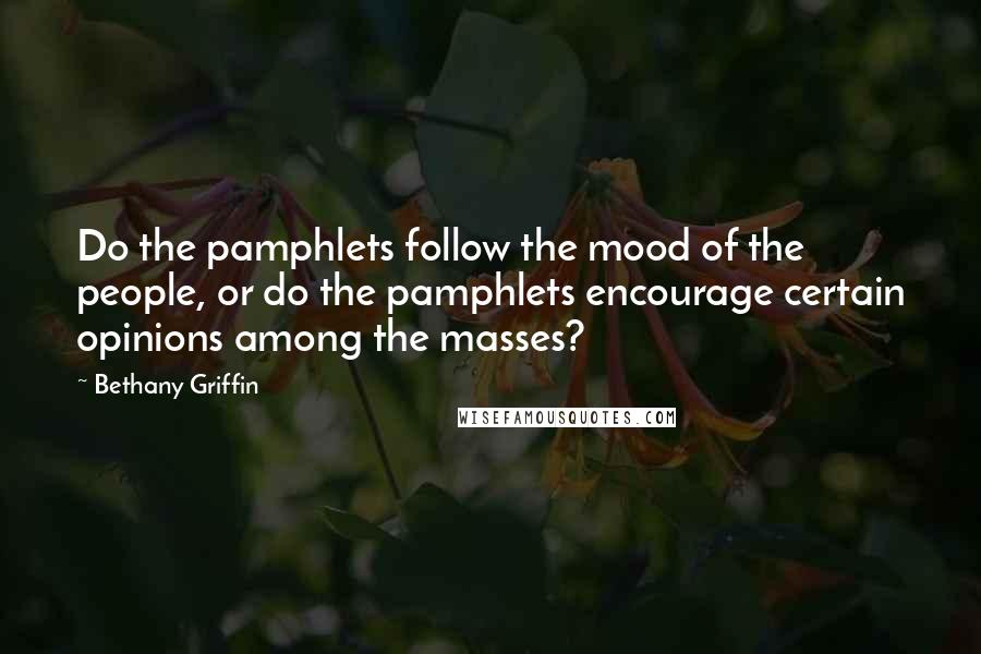 Bethany Griffin Quotes: Do the pamphlets follow the mood of the people, or do the pamphlets encourage certain opinions among the masses?