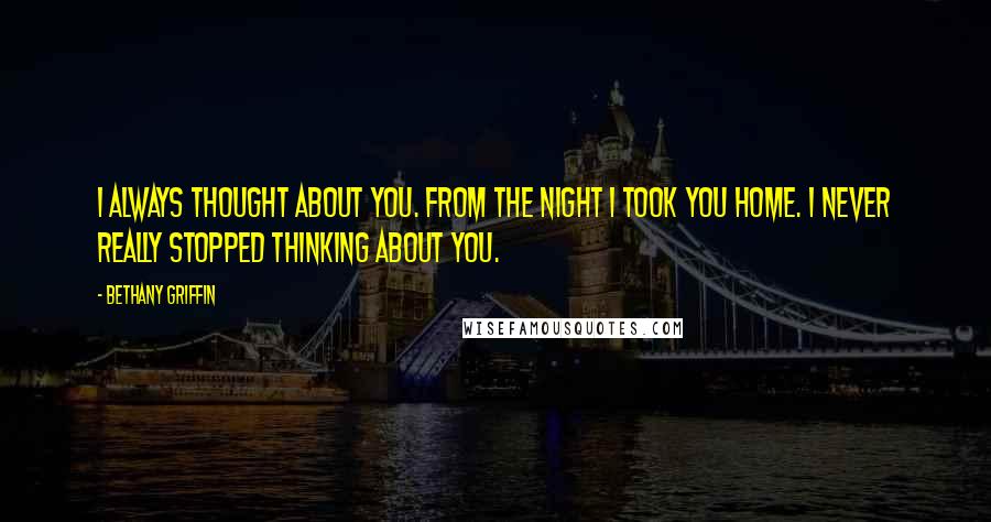 Bethany Griffin Quotes: I always thought about you. From the night I took you home. I never really stopped thinking about you.