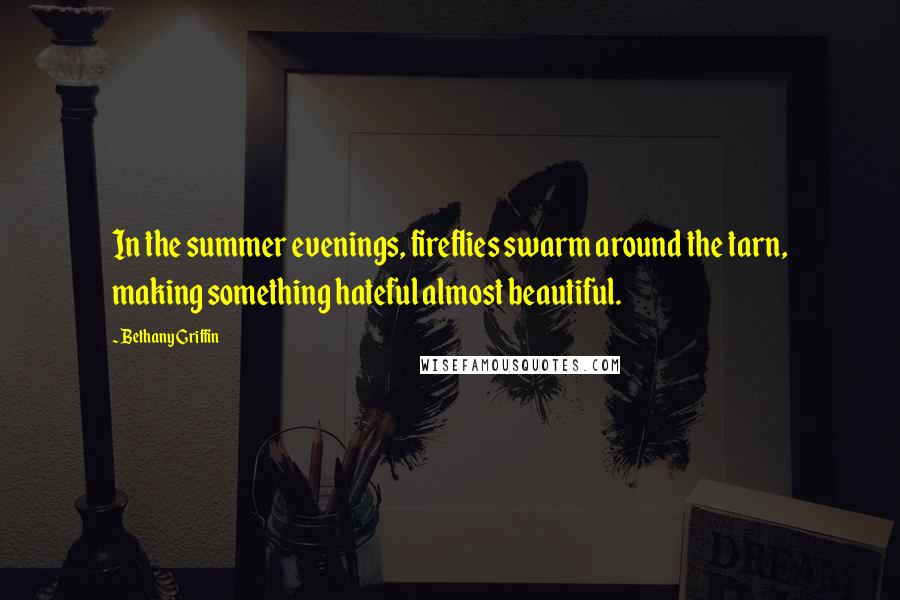 Bethany Griffin Quotes: In the summer evenings, fireflies swarm around the tarn, making something hateful almost beautiful.