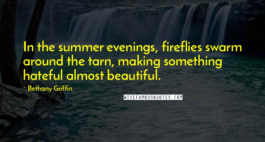 Bethany Griffin Quotes: In the summer evenings, fireflies swarm around the tarn, making something hateful almost beautiful.